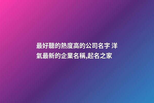最好聽的熱度高的公司名字 洋氣最新的企業名稱,起名之家-第1張-公司起名-玄機派